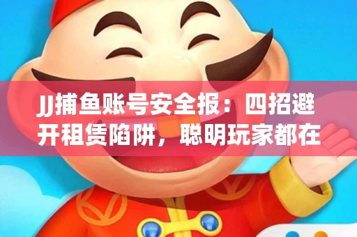 JJ捕鱼账号安全报：四招避开租赁陷阱，聪明玩家都在做