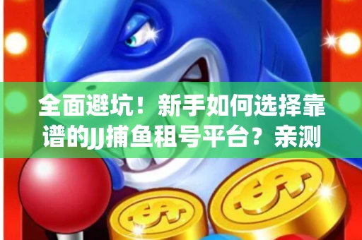 全面避坑！新手如何选择靠谱的JJ捕鱼租号平台？亲测租炮技巧大公开