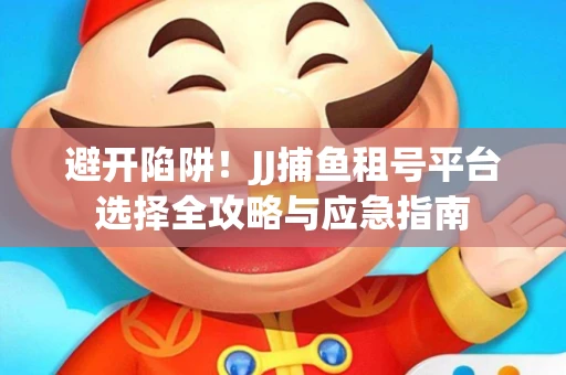 避开陷阱！JJ捕鱼租号平台选择全攻略与应急指南