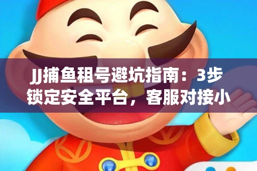 JJ捕鱼租号避坑指南：3步锁定安全平台，客服对接小技巧全公开